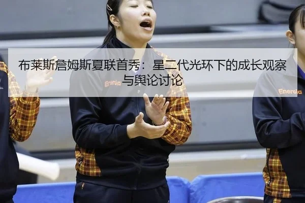 布莱斯詹姆斯夏联首秀：星二代光环下的成长观察与舆论讨论